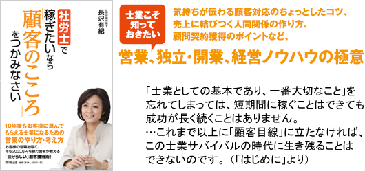 社労士で稼ぎたいなら「顧客のこころ」をつかみなさい　「士業としての基本であり、一番大切なこと」を忘れてしまっては、短期間に稼ぐことはできても、成功が長く続くことはありません。…これまで以上に「顧客目線」に立たなければ、この士業サバイバルの時代に生き残ることはできないのです。 （「はじめに」より）